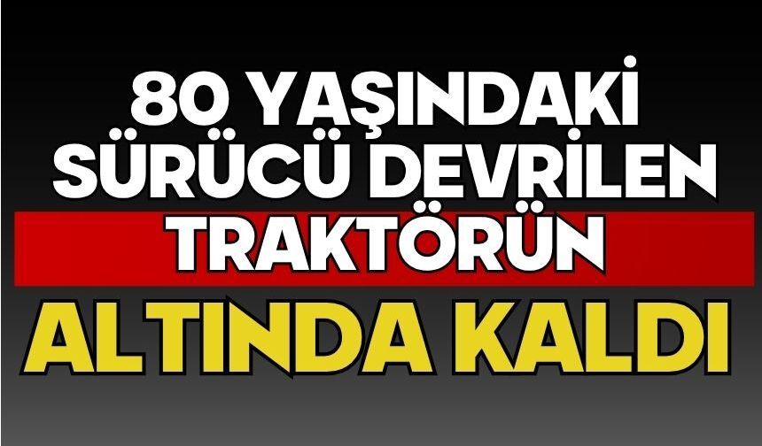 80 yaşındaki sürücü devrilen traktörün altında kaldı