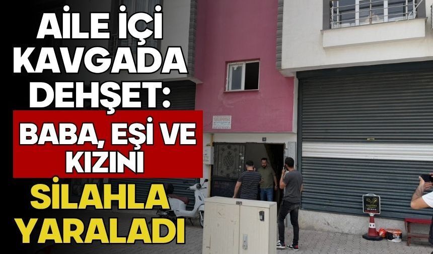 Aile içi kavgada dehşet: Baba, eşi ve kızını silahla yaraladı