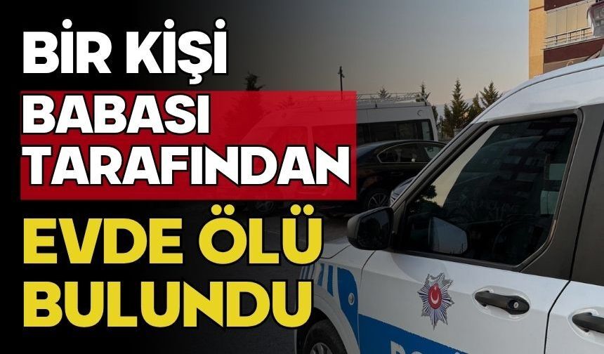 Bir kişi babası tarafından evde ölü bulundu