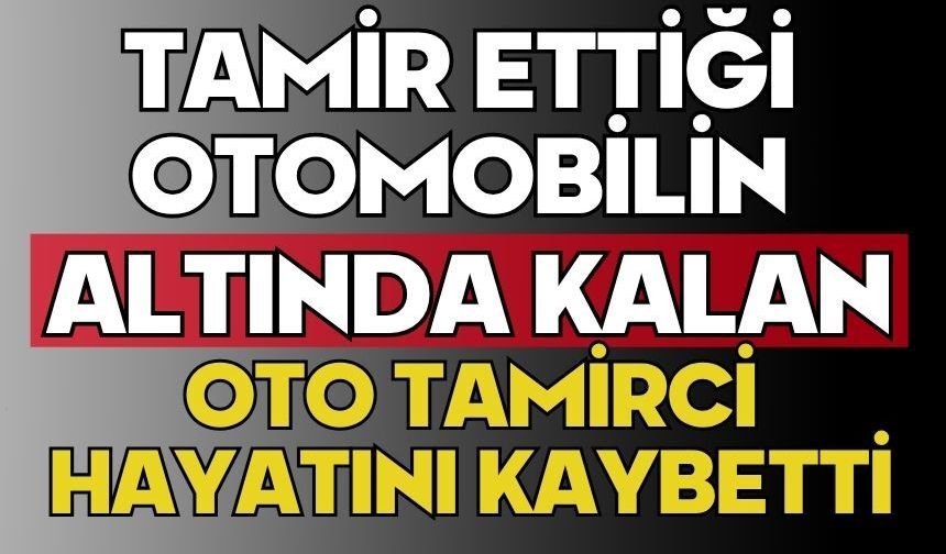 Tamir ettiği otomobilin altında kalan oto tamirci hayatını kaybetti