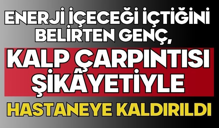 Enerji içeceği içtiğini belirten genç, kalp çarpıntısı şikâyetiyle hastaneye kaldırıldı
