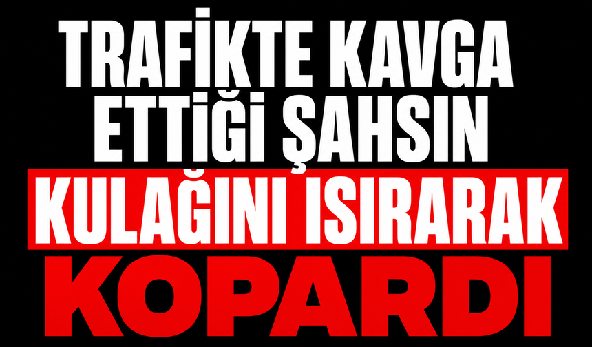 Trafikte kavga ettiği şahsın kulağını ısırarak kopardı