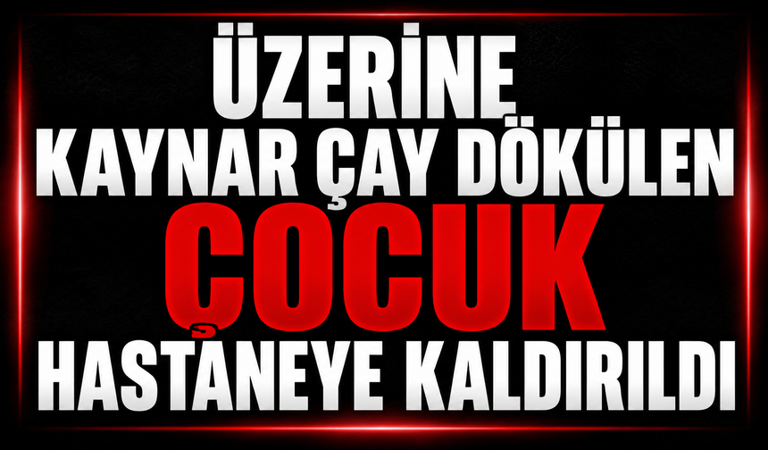 Üzerine kaynar çay dökülen çocuk hastaneye kaldırıldı
