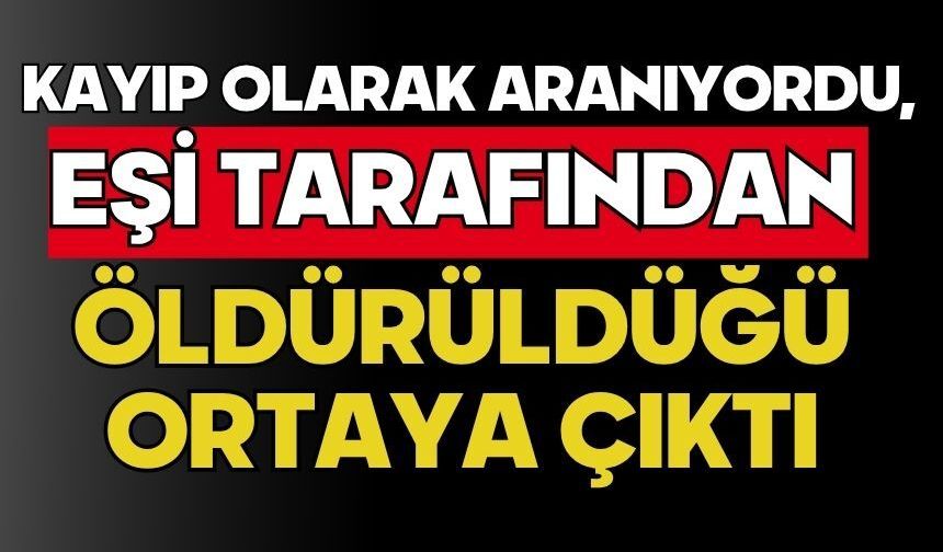 Kayıp olarak aranıyordu, eşi tarafından öldürüldüğü ortaya çıktı