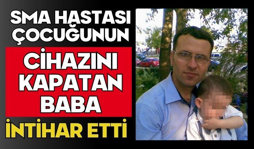 SMA hastası çocuğunun cihazını kapatan baba intihar etti