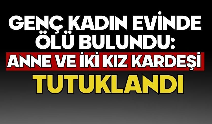Genç kadın evinde ölü bulundu: Anne ve iki kız kardeşi tutuklandı