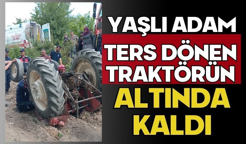 Yaşlı adam ters dönen traktörün altında kaldı