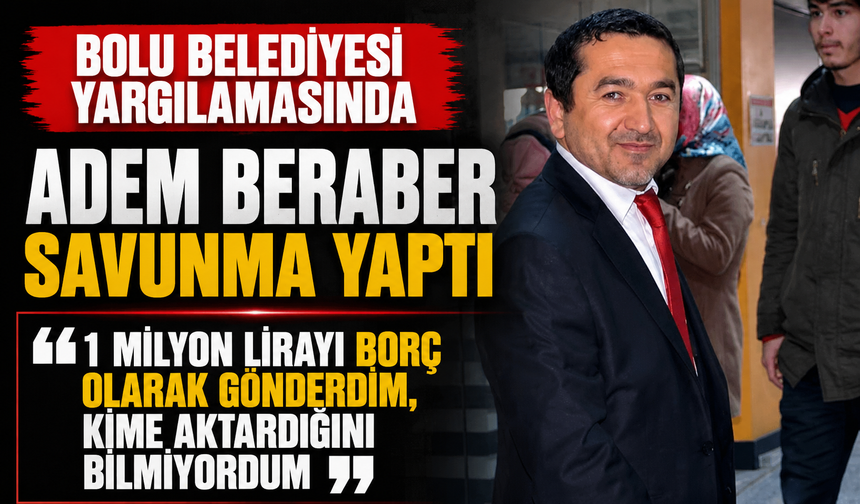 Bolu Belediyesi yargılamasında Adem Beraber savunma yaptı “1 milyon lirayı borç olarak gönderdim, kime aktardığını bilmi