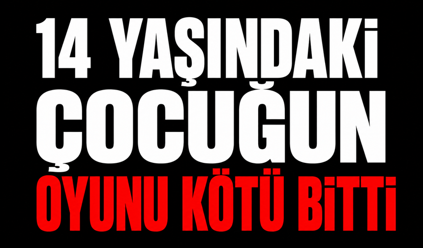 14 yaşındaki çocuğun oyunu kötü bitti