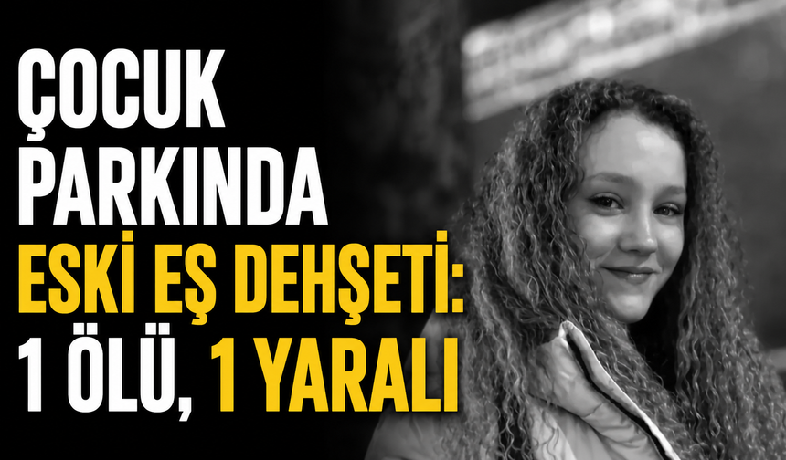 Çocuk parkında eski eş dehşeti: 1 ölü, 1 yaralı
