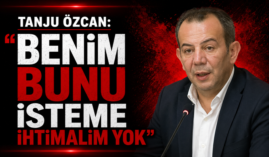 Tanju Özcan: "Benim bunu isteme ihtimalim yok"