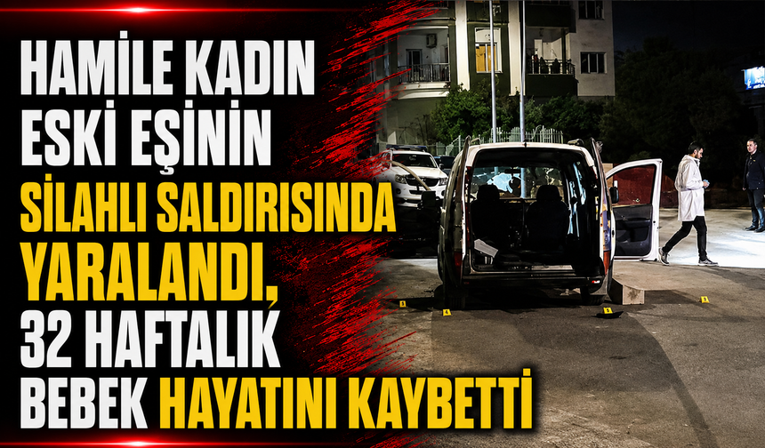 Hamile kadın, eski eşinin silahlı saldırısında yaralandı, 32 haftalık bebek hayatını kaybetti