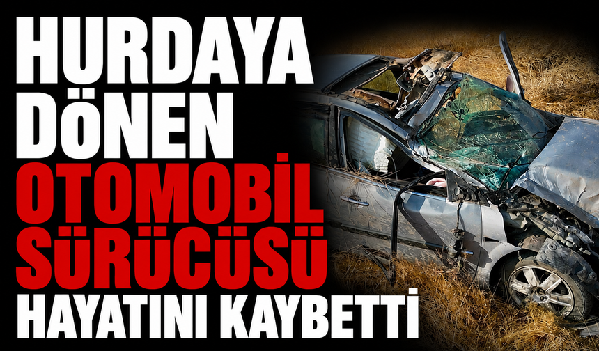 Hurdaya dönen otomobil sürücüsü hayatını kaybetti