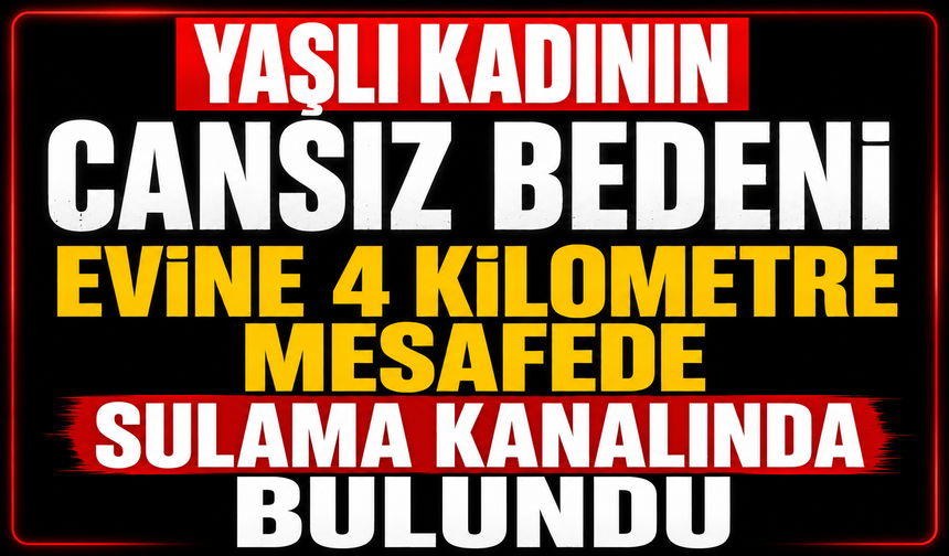 Yaşlı kadının cansız bedeni evine 4 kilometre mesafede sulama kanalında bulundu