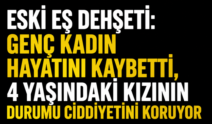 Eski eş dehşeti: Genç kadın hayatını kaybetti, 4 yaşındaki kızının durumu ciddiyetini koruyor