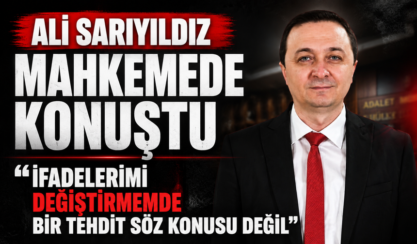 ALİ SARIYILDIZ MAHKEMEDE KONUŞTU “İFADELERİMİ DEĞİŞTİRMEMDE BİR TEHDİT SÖZ KONUSU DEĞİL”