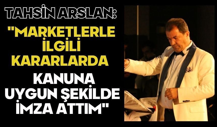 Tahsin Arslan: "Marketlerle ilgili kararlarda kanuna uygun şekilde imza attım"