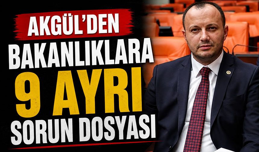 Akgül’den Bakanlıklara 9 Ayrı Sorun Dosyası