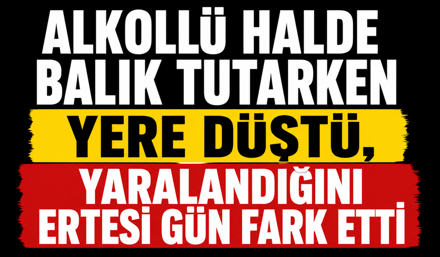 Alkollü halde balık tutarken yere düştü, yaralandığını ertesi gün fark etti