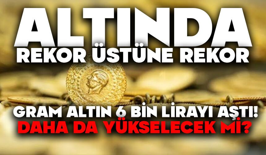 Altında Rekor Üstüne Rekor! Gram Altın 6 Bin Lirayı Aştı, Daha da Yükselecek mi?