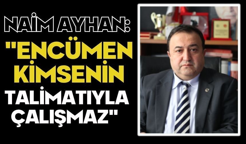 Naim Ayhan: "Encümen kimsenin talimatıyla çalışmaz"