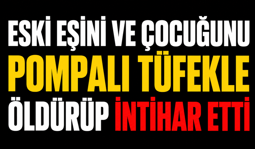 Eski eşini ve çocuğunu pompalı tüfekle öldürüp intihar etti