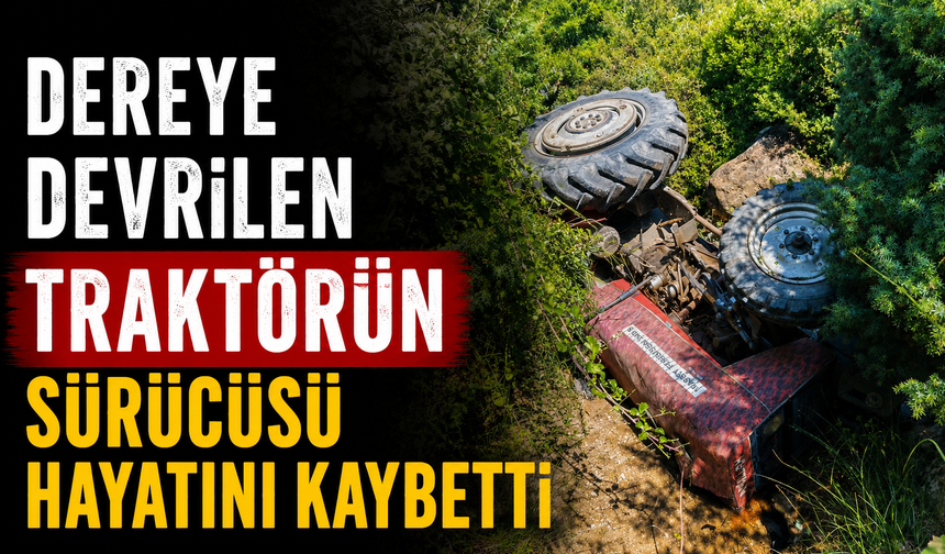 Dereye devrilen traktörün sürücüsü hayatını kaybetti