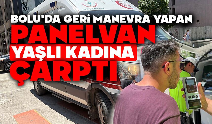 Bolu'da geri manevra yapan panelvan yaşlı kadına çarptı
