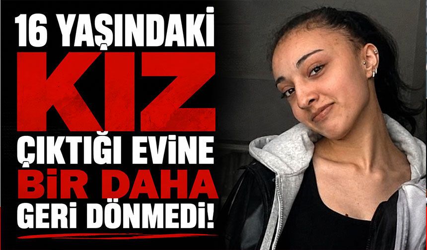 16 yaşındaki kız çıktığı evine bir daha geri dönmedi