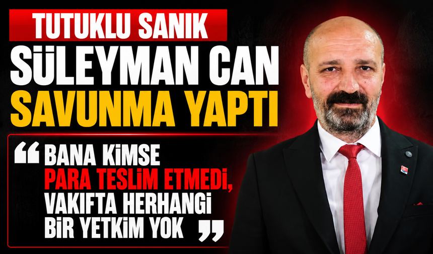 Tutuklu sanık Süleyman Can savunma yaptı “Bana kimse para teslim etmedi, vakıfta herhangi bir yetkim yok”