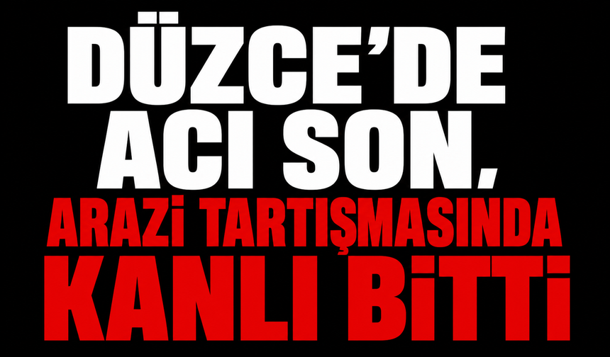 Düzce'de acı son, arazi tartışmasında kanlı bitti