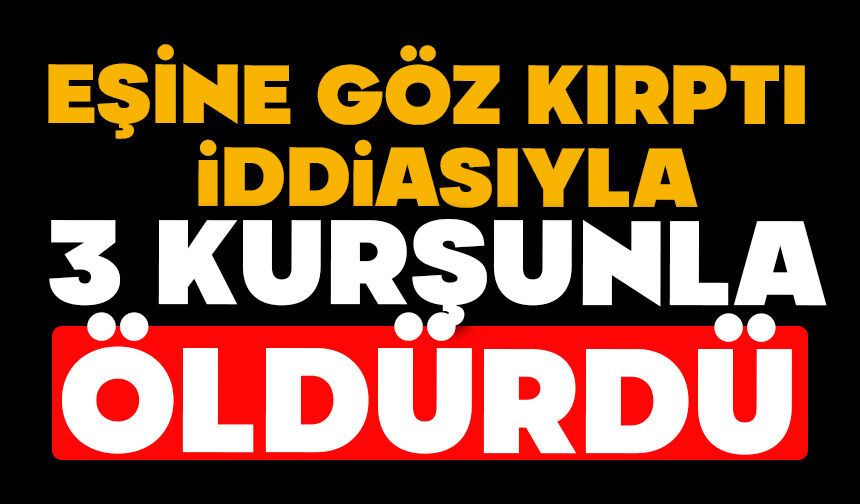 Eşine göz kırptı iddiasıyla 3 kurşunla öldürdü