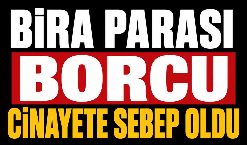 Bira parası borcu cinayete sebep oldu