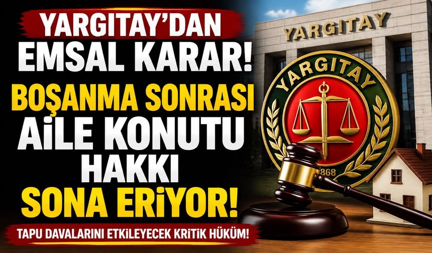 Yargıtay’dan Boşanma Sonrası Emsal Karar: Aile Konutu Hakkı Sona Eriyor