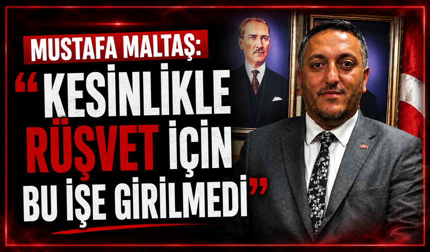 Mustafa Maltaş: "Kesinlikle rüşvet için bu işe girilmedi"