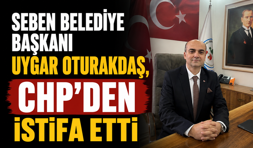 Seben Belediye Başkanı Uygar Oturakdaş, CHP'den istifa etti