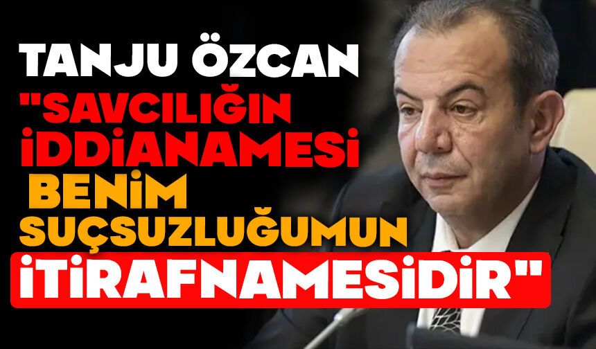 Tanju Özcan: "Savcılığın iddianamesi benim suçsuzluğumun itirafnamesidir"