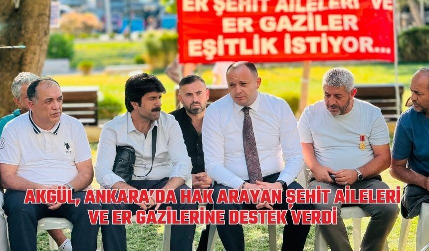AKGÜL, ANKARA’DA HAK ARAYAN ŞEHİT AİLELERİ VE ER GAZİLERİNE DESTEK VERDİ