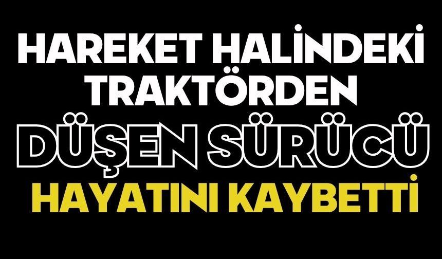 Hareket halindeki traktörden düşen sürücü hayatını kaybetti
