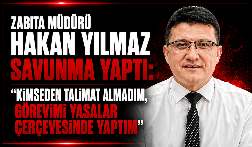 Zabıta Müdürü Hakan Yılmaz savunma yaptı: “Kimseden talimat almadım, görevimi yasalar çerçevesinde yaptım”