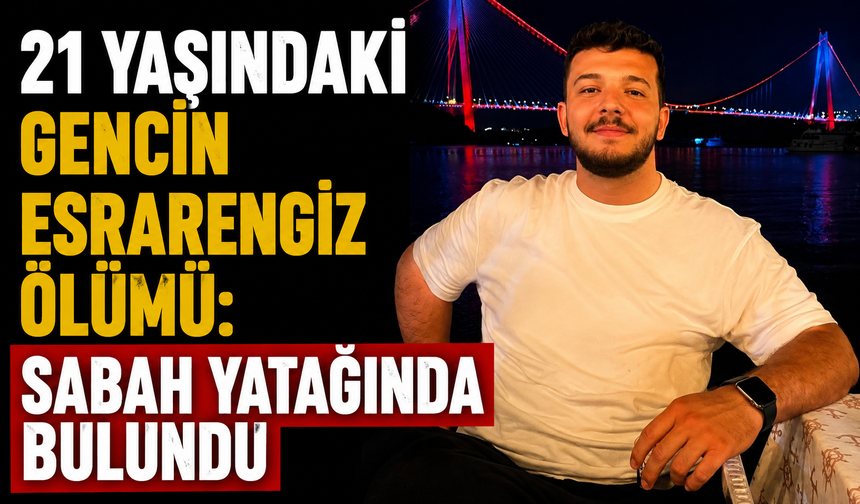 21 YAŞINDAKİ GENCİN ESRARENGİZ ÖLÜMÜ: SABAH YATAĞINDA BULUNDU