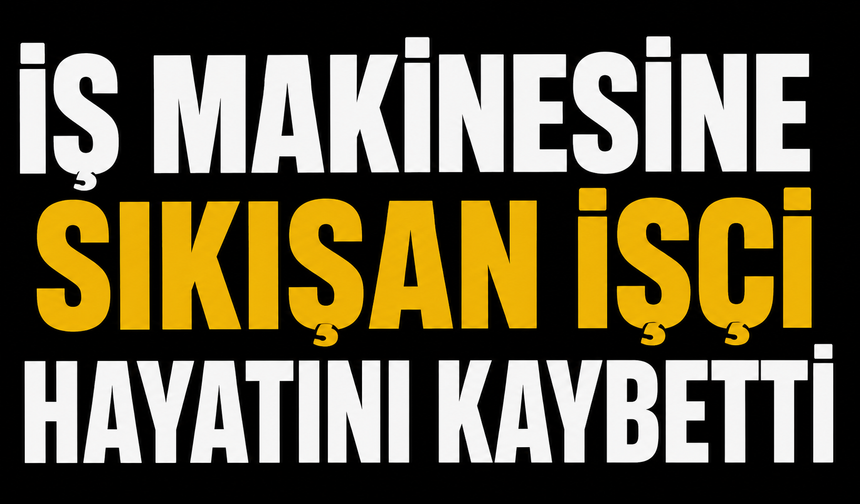 İş makinesine sıkışan işçi hayatını kaybetti