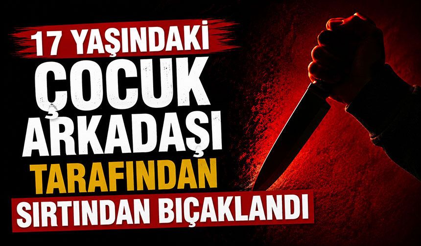 17 yaşındaki çocuk arkadaşı tarafından sırtından bıçaklandı