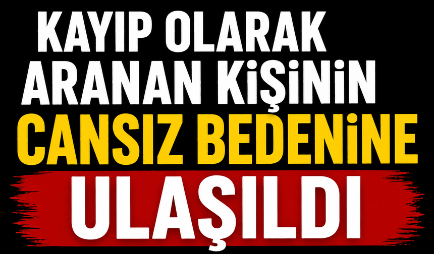 Kayıp olarak aranan kişinin cansız bedenine ulaşıldı