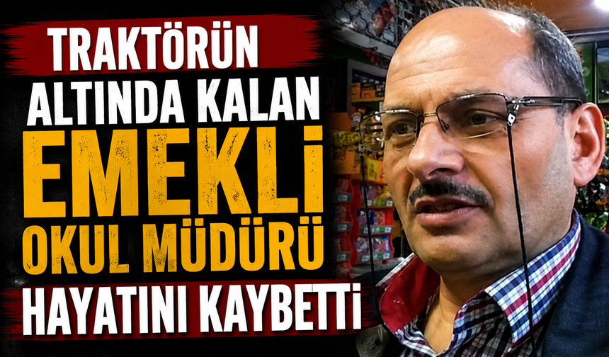 Traktörün altında kalan emekli okul müdürü hayatını kaybetti