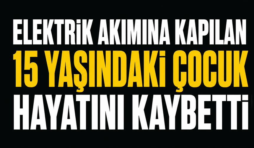 Elektrik akımına kapılan 15 yaşındaki çocuk hayatını kaybetti