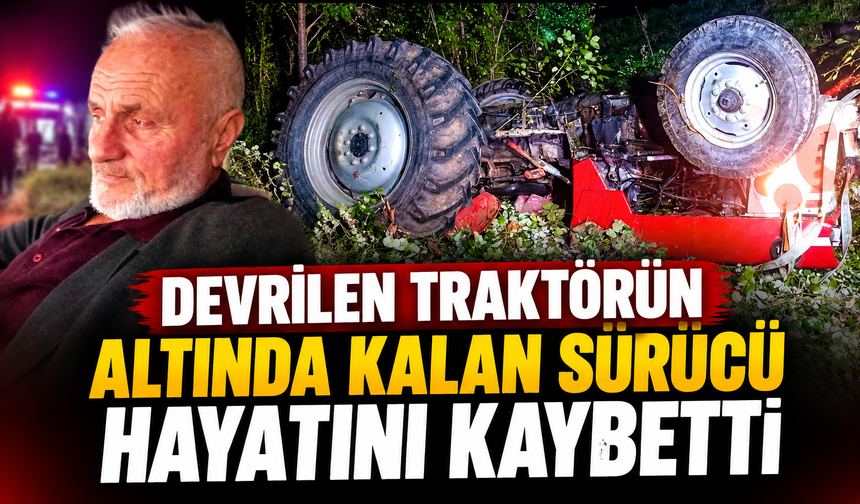 Devrilen traktörün altında kalan sürücü hayatını kaybetti