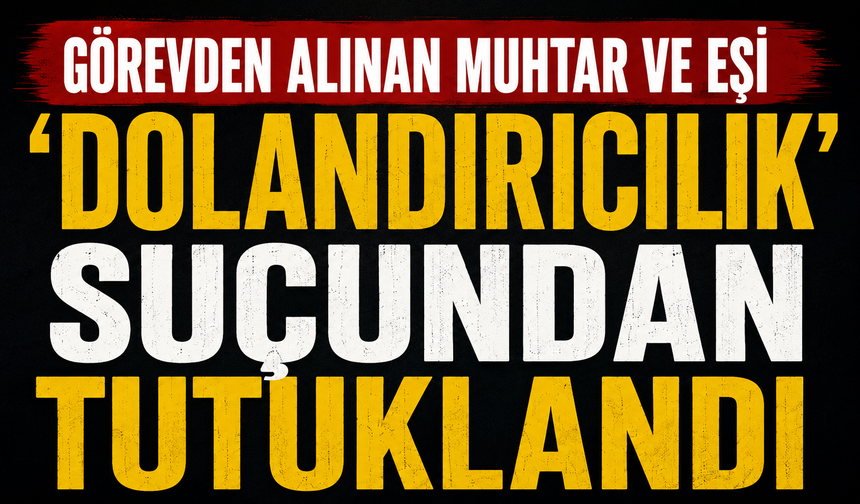 Görevden alınan muhtar ve eşi 'dolandırıcılık" suçundan tutuklandı