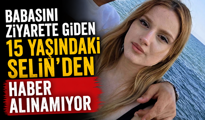 Babasını ziyarete giden 15 yaşındaki Selin'den haber alınamıyor