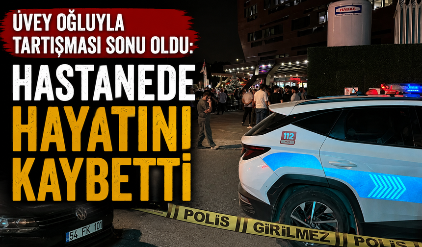 Üvey oğluyla tartışması sonu oldu: Hastanede hayatını kaybetti